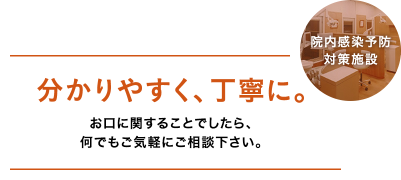 分かりやすく、丁寧に。お口に関することでしたら、何でもご気軽にご相談下さい。